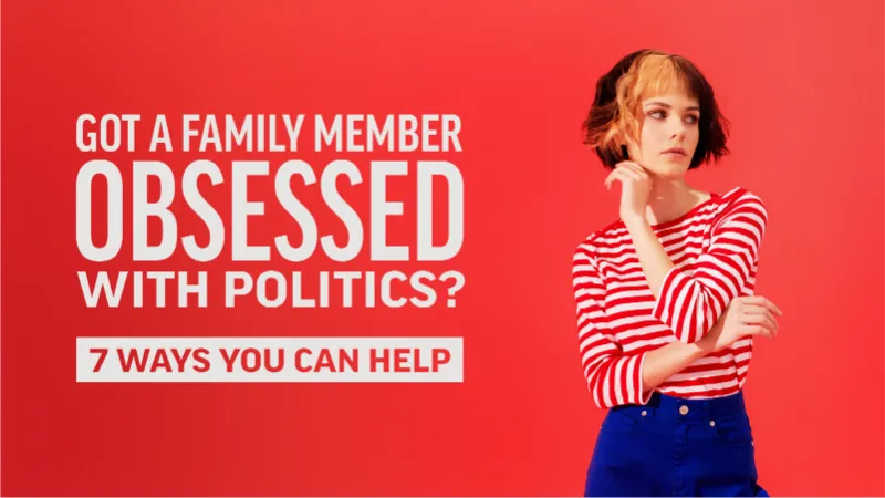 Got a Family Member Obsessed with Politics? 7 Ways You Can Help