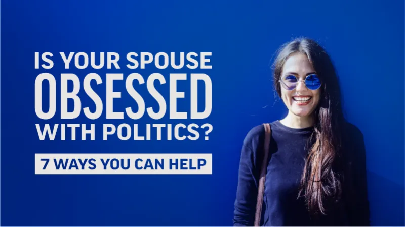 Is Your Spouse Obsessed with Politics? 6 Ways You Can Help