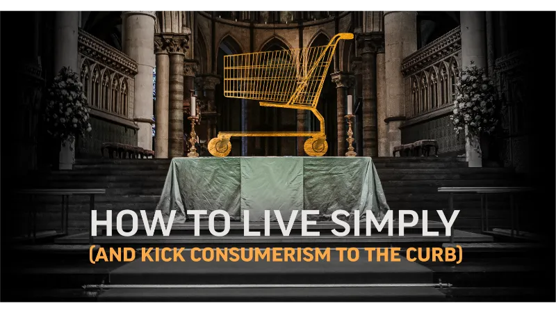 How to Live Simply (And Kick Consumerism to the Curb)